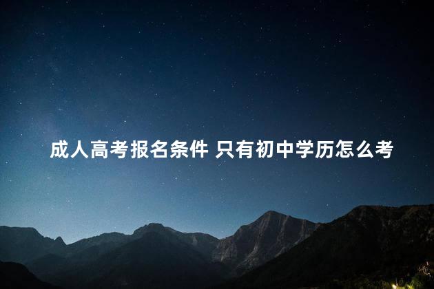 成人高考报名条件 只有初中学历怎么考大专